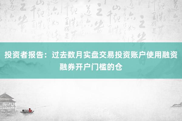 投资者报告：过去数月实盘交易投资账户使用融资融券开户门槛的仓