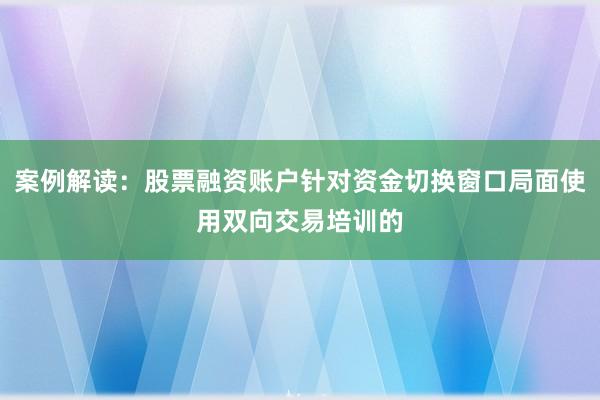 案例解读：股票融资账户针对资金切换窗口局面使用双向交易培训的