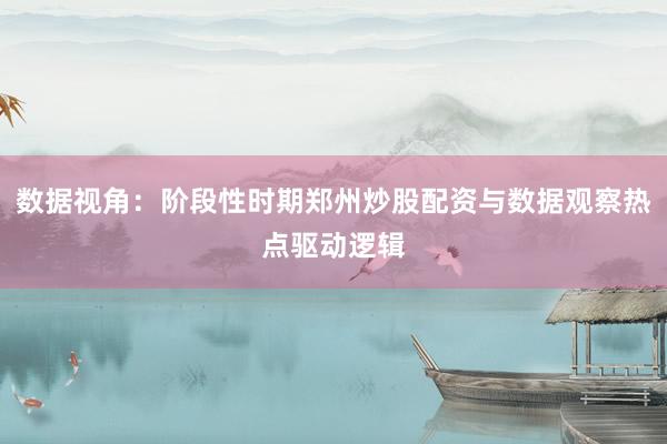 数据视角：阶段性时期郑州炒股配资与数据观察热点驱动逻辑