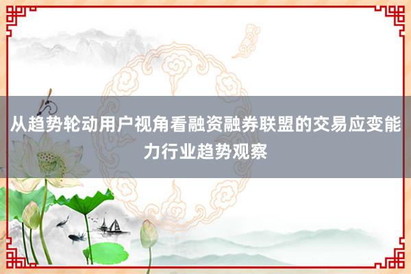 从趋势轮动用户视角看融资融券联盟的交易应变能力行业趋势观察
