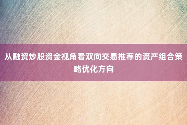从融资炒股资金视角看双向交易推荐的资产组合策略优化方向