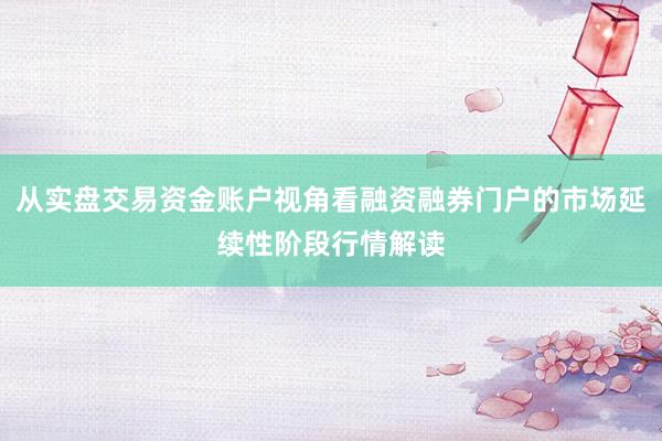 从实盘交易资金账户视角看融资融券门户的市场延续性阶段行情解读