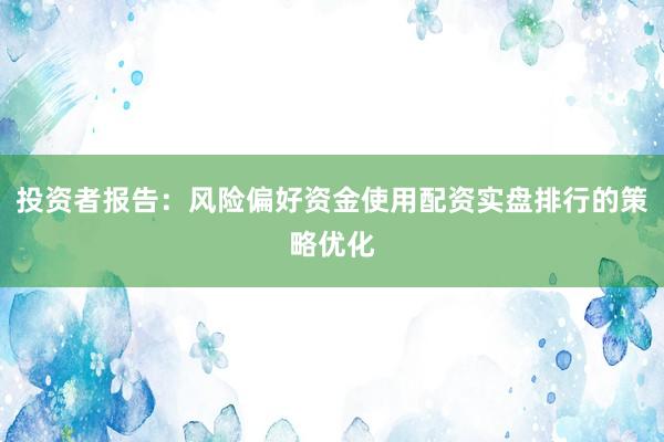 投资者报告：风险偏好资金使用配资实盘排行的策略优化