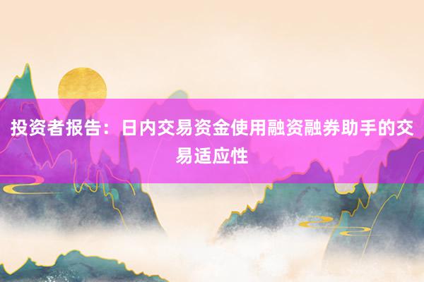 投资者报告：日内交易资金使用融资融券助手的交易适应性