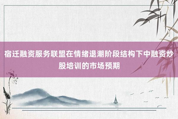 宿迁融资服务联盟在情绪退潮阶段结构下中融资炒股培训的市场预期