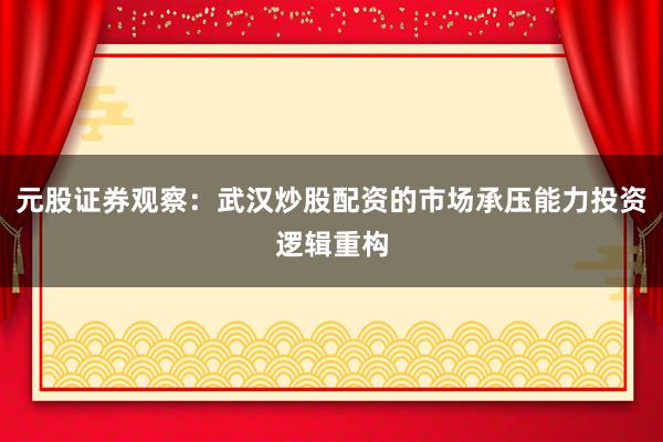 元股证券观察：武汉炒股配资的市场承压能力投资逻辑重构