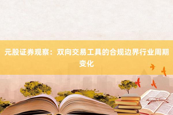 元股证券观察：双向交易工具的合规边界行业周期变化