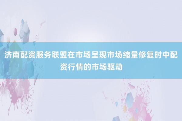 济南配资服务联盟在市场呈现市场缩量修复时中配资行情的市场驱动