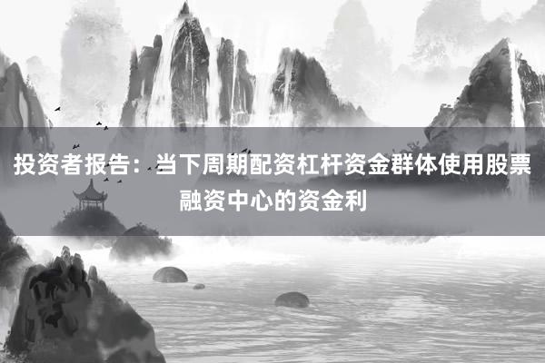 投资者报告：当下周期配资杠杆资金群体使用股票融资中心的资金利