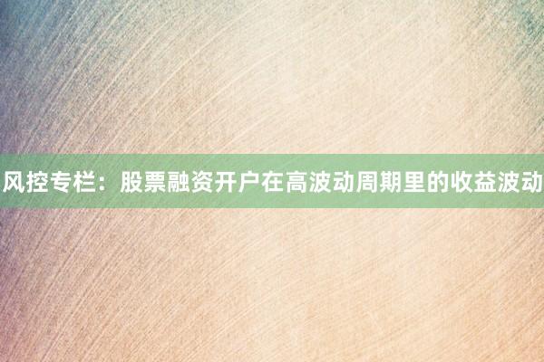 风控专栏：股票融资开户在高波动周期里的收益波动