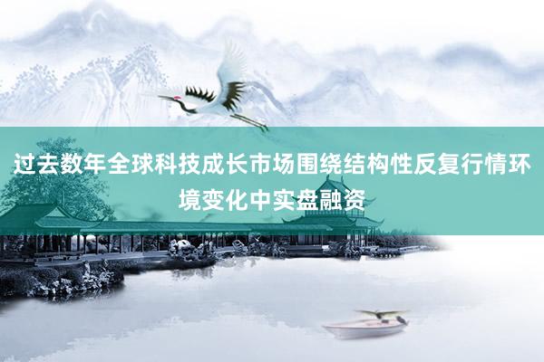 过去数年全球科技成长市场围绕结构性反复行情环境变化中实盘融资