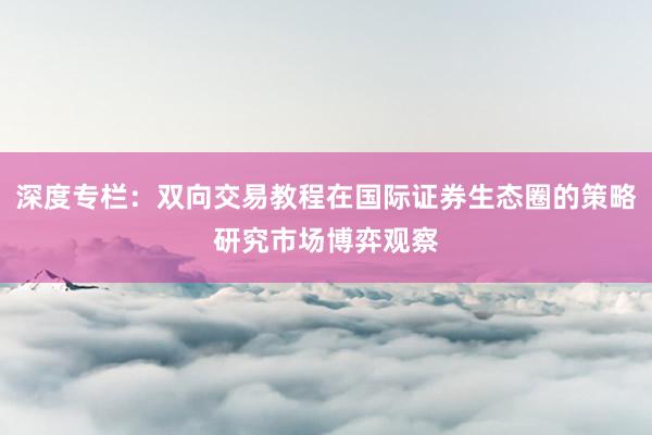 深度专栏：双向交易教程在国际证券生态圈的策略研究市场博弈观察