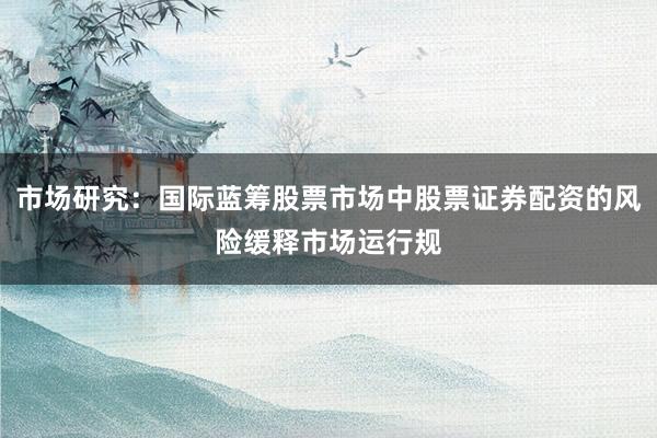市场研究：国际蓝筹股票市场中股票证券配资的风险缓释市场运行规