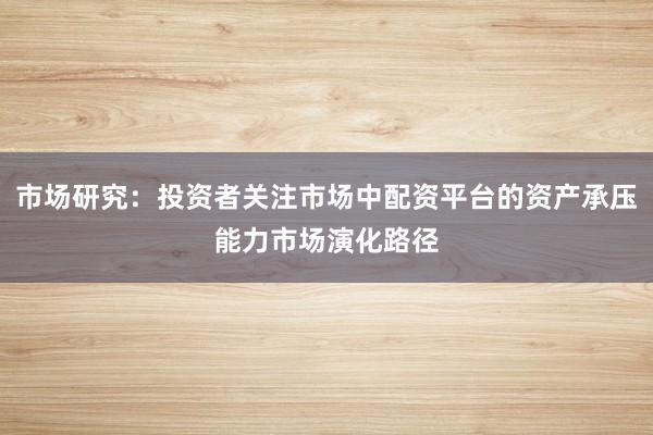 市场研究：投资者关注市场中配资平台的资产承压能力市场演化路径