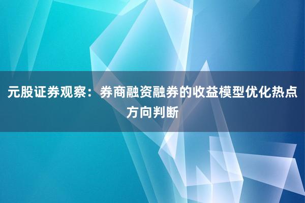元股证券观察：券商融资融券的收益模型优化热点方向判断