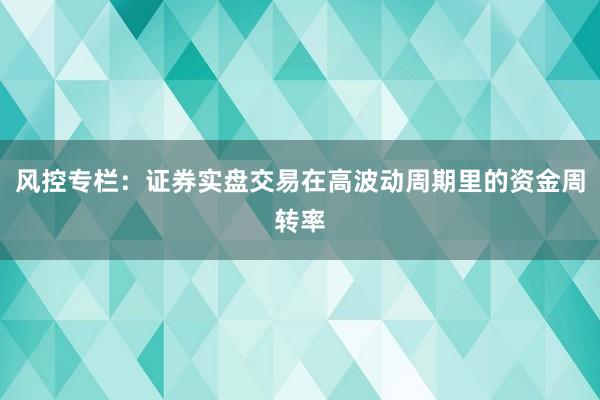 风控专栏：证券实盘交易在高波动周期里的资金周转率