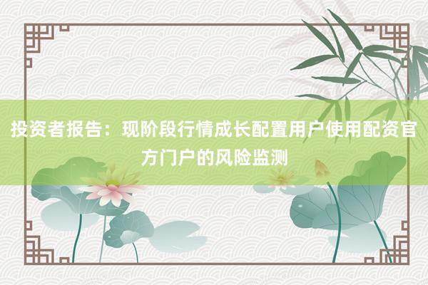 投资者报告：现阶段行情成长配置用户使用配资官方门户的风险监测