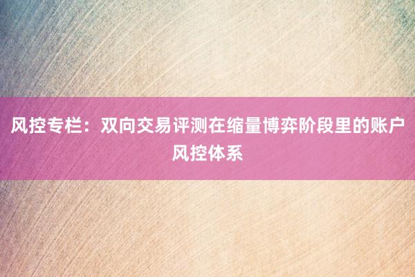 风控专栏：双向交易评测在缩量博弈阶段里的账户风控体系