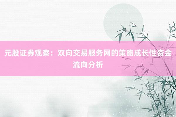 元股证券观察：双向交易服务网的策略成长性资金流向分析