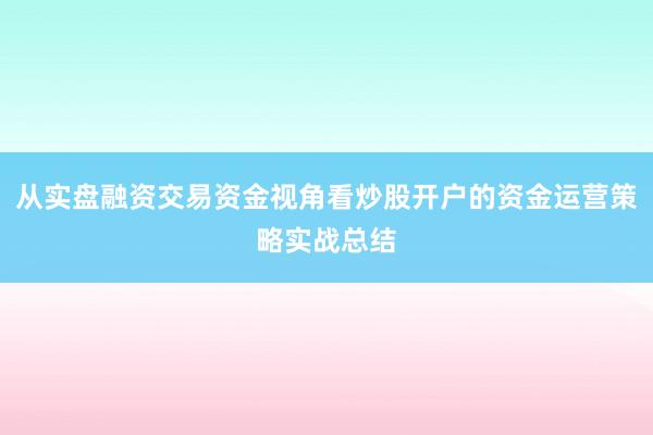 从实盘融资交易资金视角看炒股开户的资金运营策略实战总结