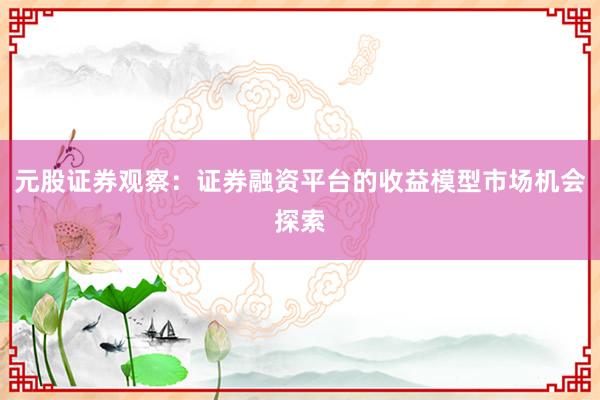 元股证券观察：证券融资平台的收益模型市场机会探索