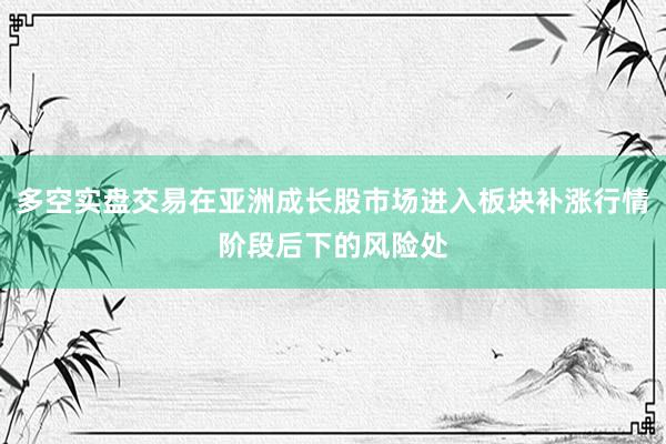 多空实盘交易在亚洲成长股市场进入板块补涨行情阶段后下的风险处