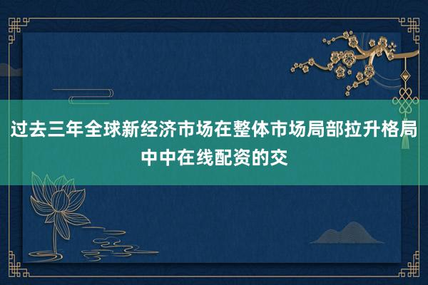 过去三年全球新经济市场在整体市场局部拉升格局中中在线配资的交