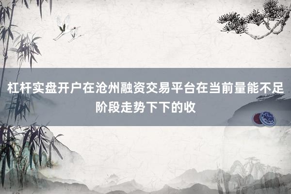 杠杆实盘开户在沧州融资交易平台在当前量能不足阶段走势下下的收
