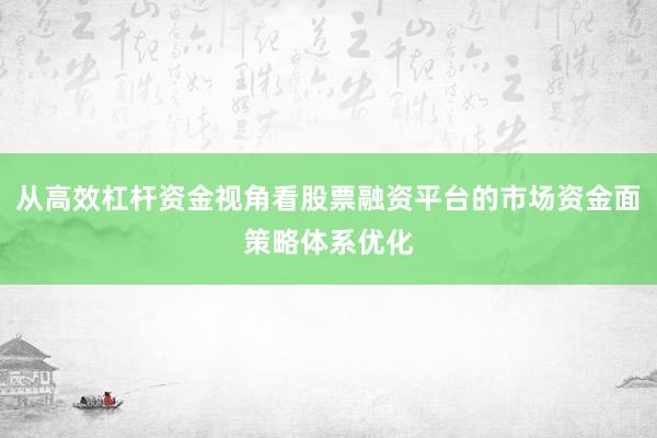 从高效杠杆资金视角看股票融资平台的市场资金面策略体系优化