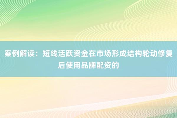 案例解读：短线活跃资金在市场形成结构轮动修复后使用品牌配资的