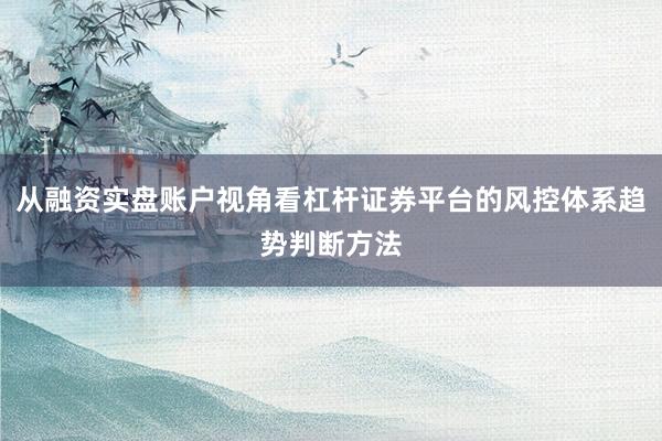 从融资实盘账户视角看杠杆证券平台的风控体系趋势判断方法