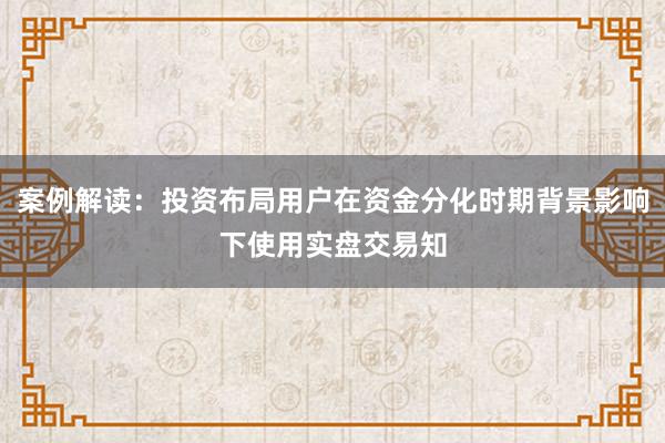 案例解读：投资布局用户在资金分化时期背景影响下使用实盘交易知