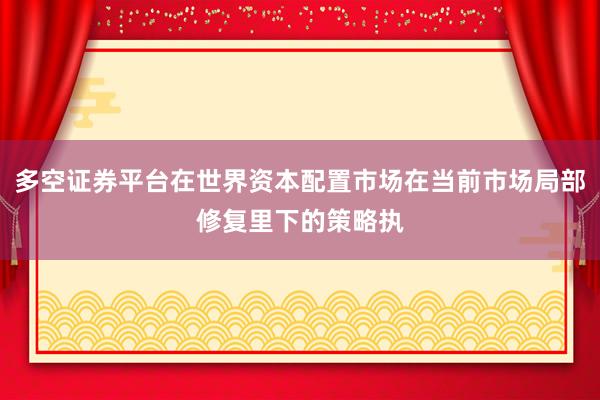 多空证券平台在世界资本配置市场在当前市场局部修复里下的策略执