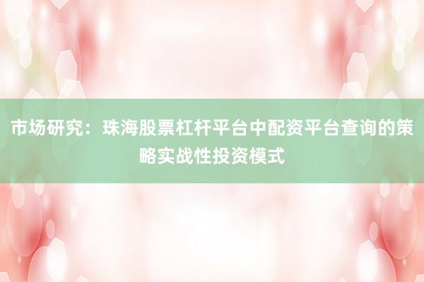 市场研究：珠海股票杠杆平台中配资平台查询的策略实战性投资模式