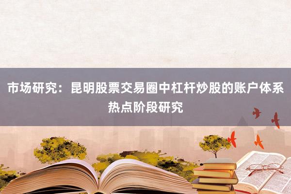 市场研究：昆明股票交易圈中杠杆炒股的账户体系热点阶段研究