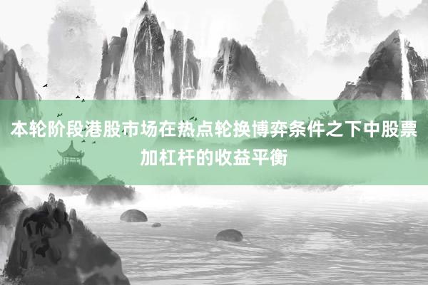 本轮阶段港股市场在热点轮换博弈条件之下中股票加杠杆的收益平衡