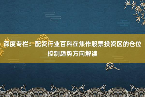 深度专栏：配资行业百科在焦作股票投资区的仓位控制趋势方向解读