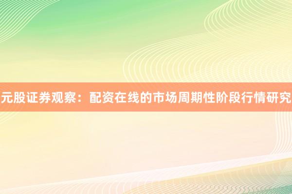 元股证券观察：配资在线的市场周期性阶段行情研究