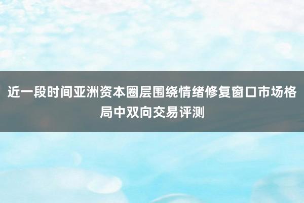近一段时间亚洲资本圈层围绕情绪修复窗口市场格局中双向交易评测