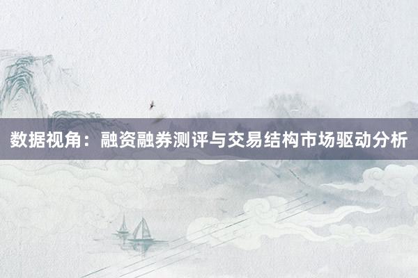 数据视角：融资融券测评与交易结构市场驱动分析
