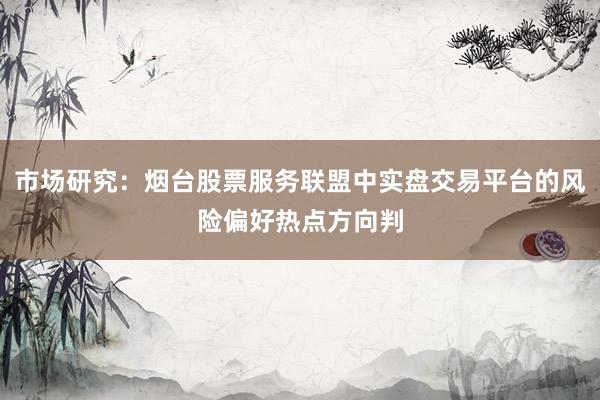 市场研究：烟台股票服务联盟中实盘交易平台的风险偏好热点方向判