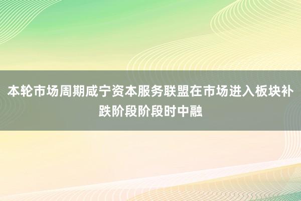 本轮市场周期咸宁资本服务联盟在市场进入板块补跌阶段阶段时中融