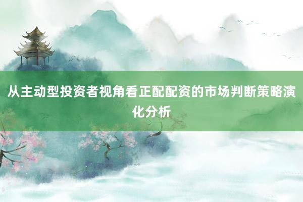 从主动型投资者视角看正配配资的市场判断策略演化分析