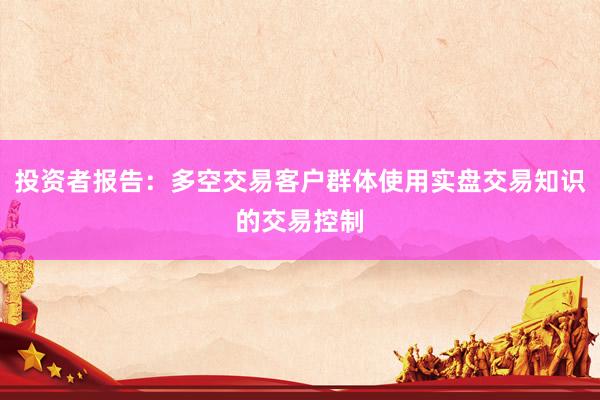 投资者报告：多空交易客户群体使用实盘交易知识的交易控制