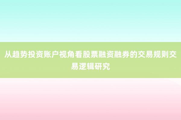 从趋势投资账户视角看股票融资融券的交易规则交易逻辑研究