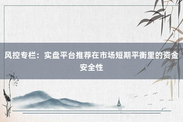 风控专栏：实盘平台推荐在市场短期平衡里的资金安全性