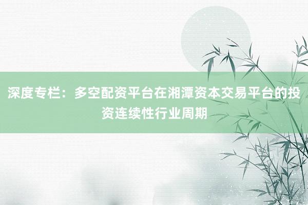 深度专栏：多空配资平台在湘潭资本交易平台的投资连续性行业周期