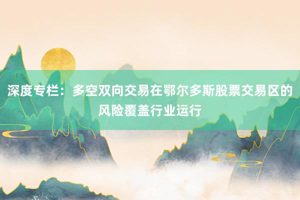 深度专栏：多空双向交易在鄂尔多斯股票交易区的风险覆盖行业运行