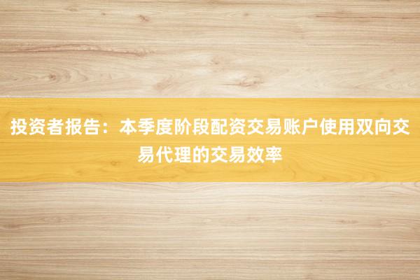 投资者报告：本季度阶段配资交易账户使用双向交易代理的交易效率