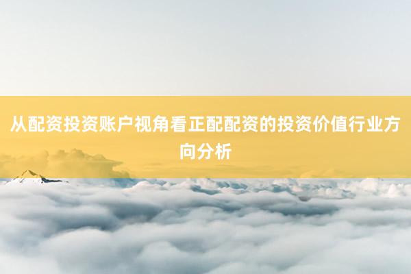 从配资投资账户视角看正配配资的投资价值行业方向分析